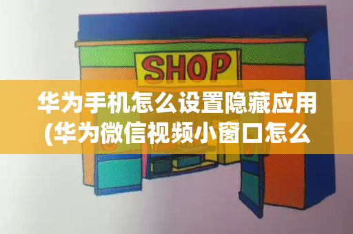 华为手机怎么设置隐藏应用(华为微信视频小窗口怎么调出来)