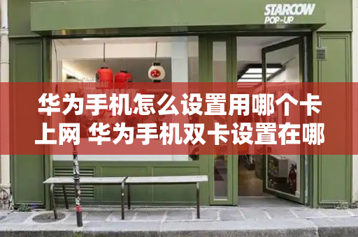 华为手机怎么设置用哪个卡上网 华为手机双卡设置在哪里-第1张图片-星选测评