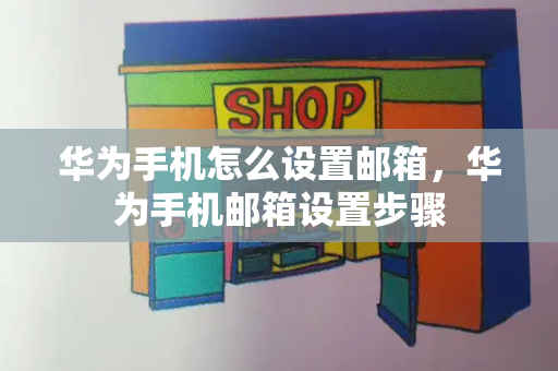 华为手机怎么设置邮箱，华为手机邮箱设置步骤