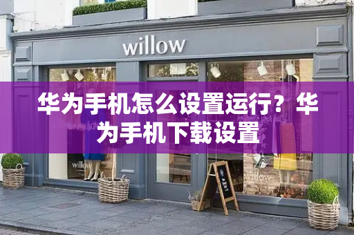 华为手机怎么设置运行？华为手机下载设置-第1张图片-星选测评