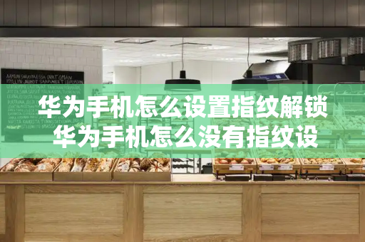 华为手机怎么设置指纹解锁 华为手机怎么没有指纹设置了
