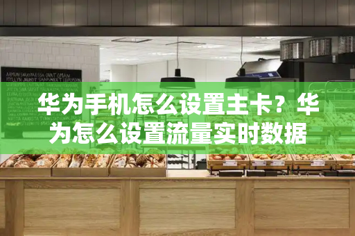 华为手机怎么设置主卡？华为怎么设置流量实时数据-第1张图片-星选测评