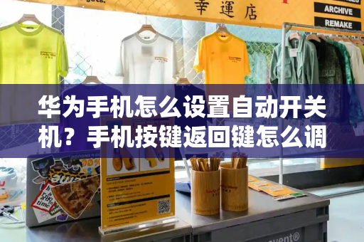 华为手机怎么设置自动开关机？手机按键返回键怎么调出来-第1张图片-星选测评