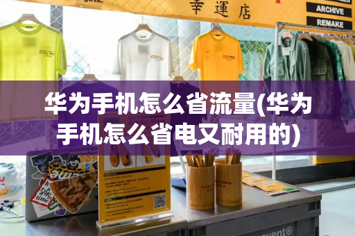 华为手机怎么省流量(华为手机怎么省电又耐用的)