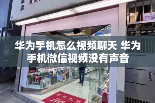 华为手机怎么视频聊天 华为手机微信视频没有声音