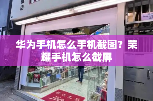 华为手机怎么手机截图？荣耀手机怎么截屏-第1张图片-星选测评