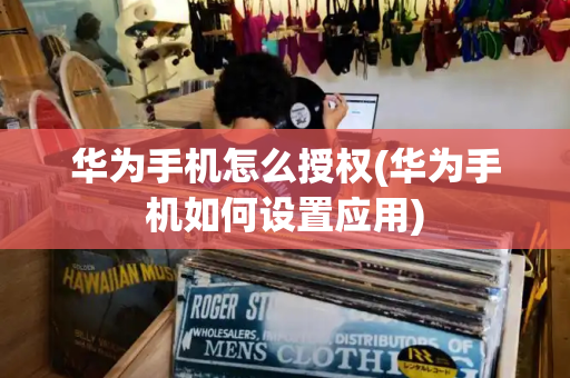 华为手机怎么授权(华为手机如何设置应用)-第1张图片-星选测评