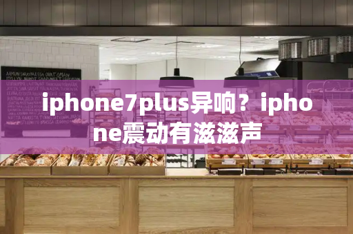 iphone7plus异响？iphone震动有滋滋声