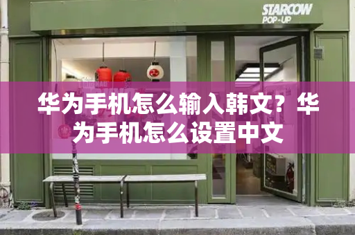 华为手机怎么输入韩文？华为手机怎么设置中文-第1张图片-星选测评