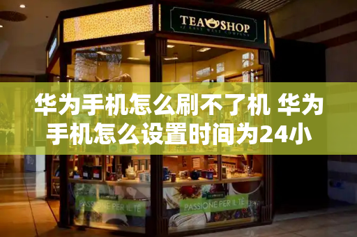 华为手机怎么刷不了机 华为手机怎么设置时间为24小时制-第1张图片-星选测评