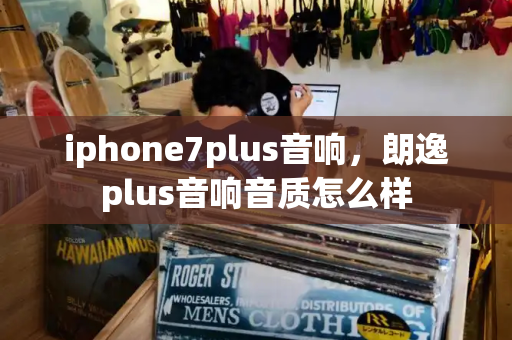 iphone7plus音响，朗逸plus音响音质怎么样