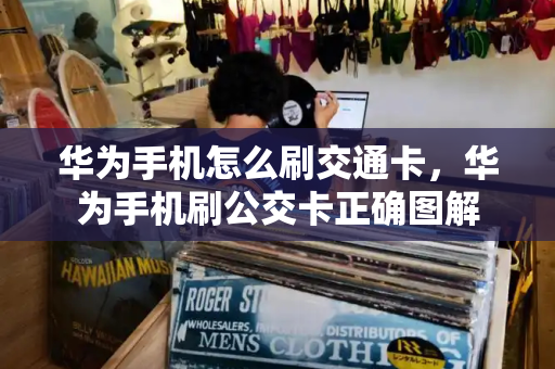 华为手机怎么刷交通卡，华为手机刷公交卡正确图解-第1张图片-星选测评