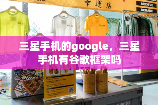 三星手机的google，三星手机有谷歌框架吗