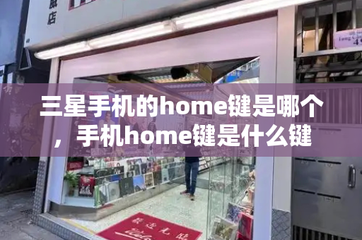 三星手机的home键是哪个，手机home键是什么键