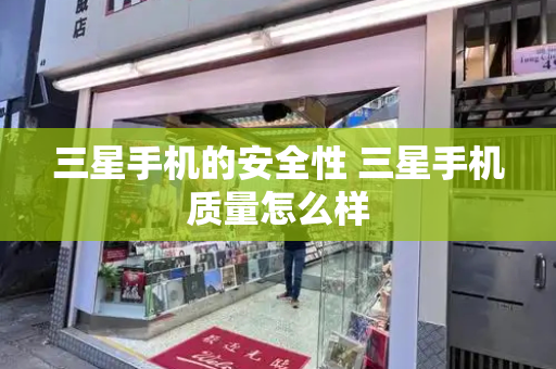 三星手机的安全性 三星手机质量怎么样