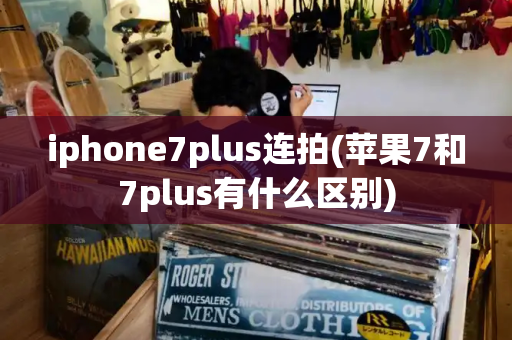 iphone7plus连拍(苹果7和7plus有什么区别)