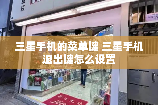 三星手机的菜单键 三星手机退出键怎么设置