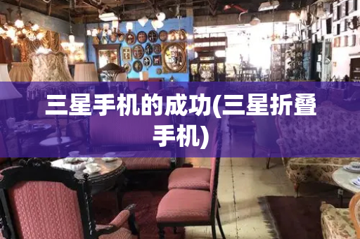 三星手机的成功(三星折叠手机)-第1张图片-星选测评