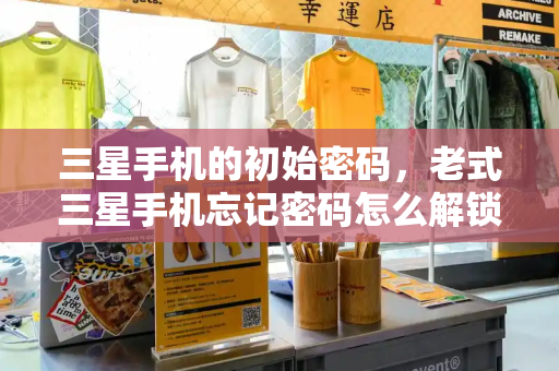 三星手机的初始密码，老式三星手机忘记密码怎么解锁