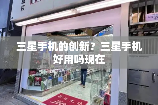 三星手机的创新？三星手机好用吗现在