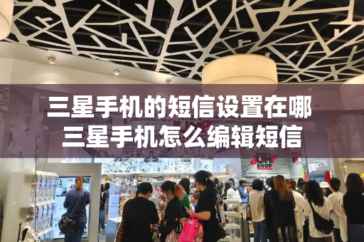 三星手机的短信设置在哪 三星手机怎么编辑短信