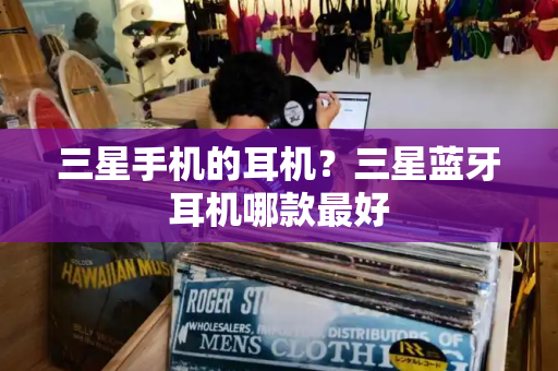 三星手机的耳机？三星蓝牙耳机哪款最好