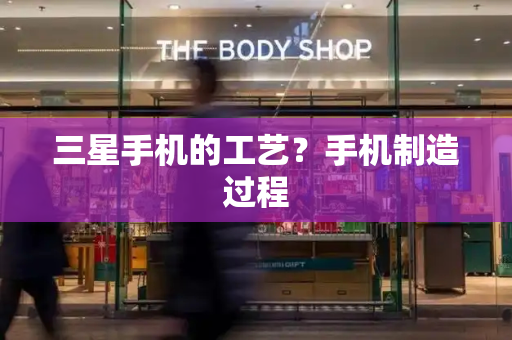 三星手机的工艺？手机制造过程
