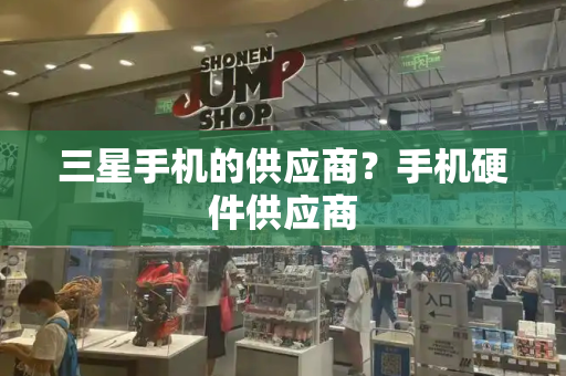三星手机的供应商？手机硬件供应商