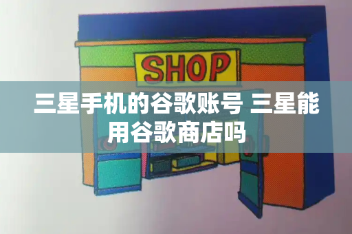三星手机的谷歌账号 三星能用谷歌商店吗-第1张图片-星选测评