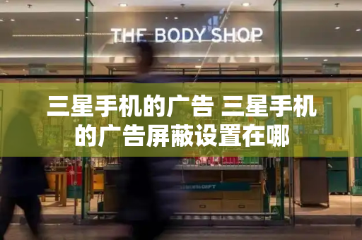 三星手机的广告 三星手机的广告屏蔽设置在哪-第1张图片-星选测评