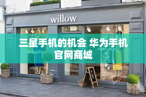 三星手机的机会 华为手机官网商城