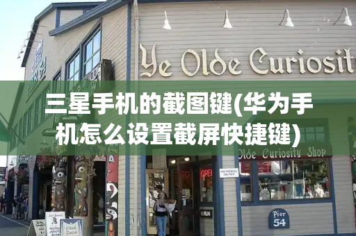 三星手机的截图键(华为手机怎么设置截屏快捷键)