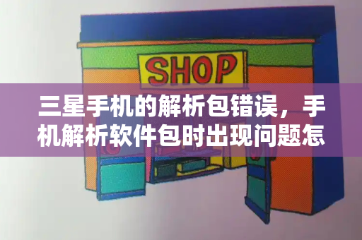三星手机的解析包错误，手机解析软件包时出现问题怎么解决