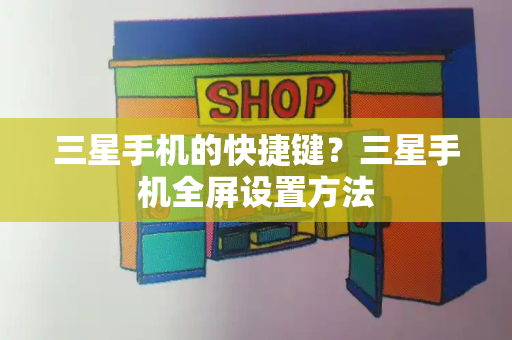 三星手机的快捷键？三星手机全屏设置方法-第1张图片-星选测评