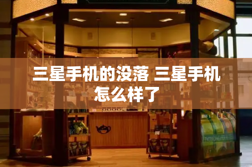 三星手机的没落 三星手机怎么样了