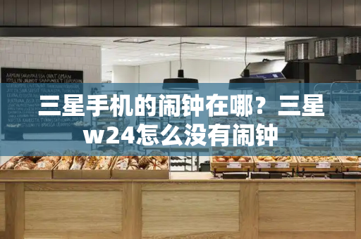 三星手机的闹钟在哪？三星w24怎么没有闹钟