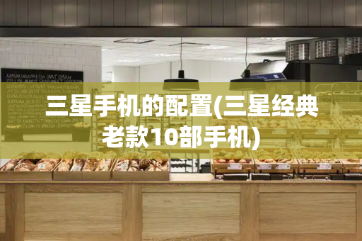 三星手机的配置(三星经典老款10部手机)