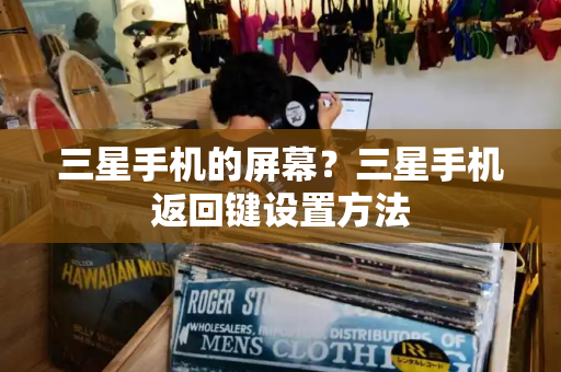 三星手机的屏幕？三星手机返回键设置方法
