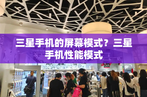 三星手机的屏幕模式？三星手机性能模式-第1张图片-星选测评