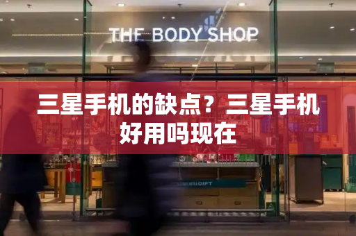 三星手机的缺点？三星手机好用吗现在-第1张图片-星选测评