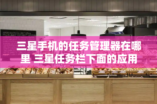 三星手机的任务管理器在哪里 三星任务栏下面的应用-第1张图片-星选测评