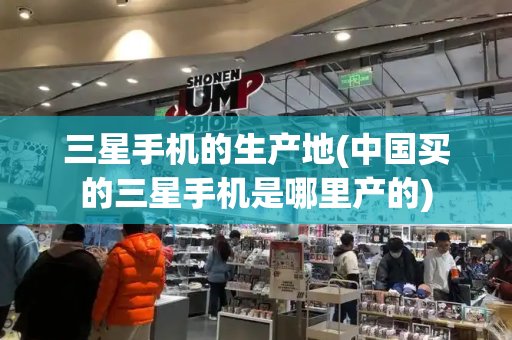 三星手机的生产地(中国买的三星手机是哪里产的)-第1张图片-星选测评