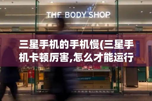 三星手机的手机慢(三星手机卡顿厉害,怎么才能运行快)