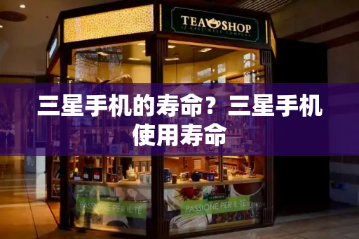 三星手机的寿命？三星手机使用寿命
