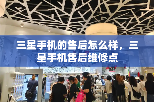三星手机的售后怎么样，三星手机售后维修点