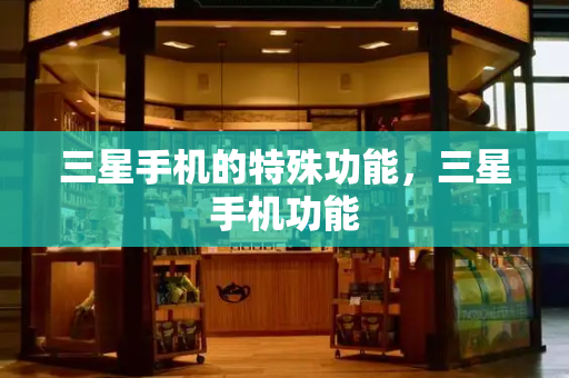 三星手机的特殊功能，三星手机功能