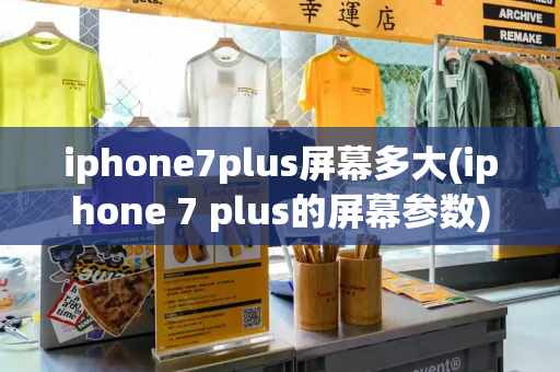 iphone7plus屏幕多大(iphone 7 plus的屏幕参数)