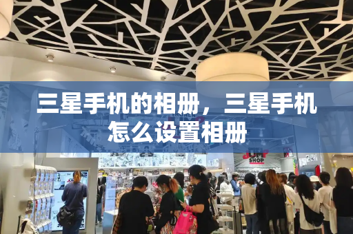 三星手机的相册，三星手机怎么设置相册-第1张图片-星选测评