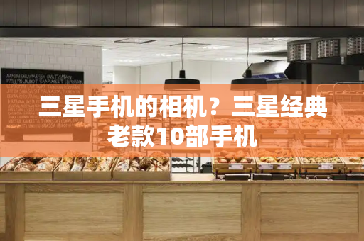 三星手机的相机？三星经典老款10部手机