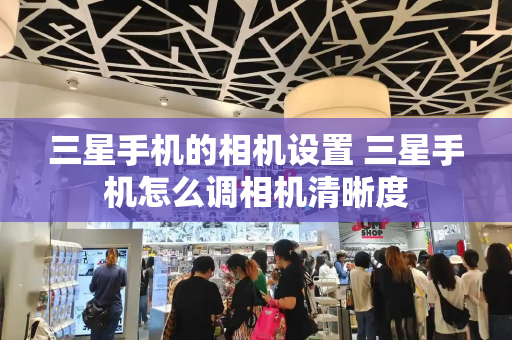 三星手机的相机设置 三星手机怎么调相机清晰度